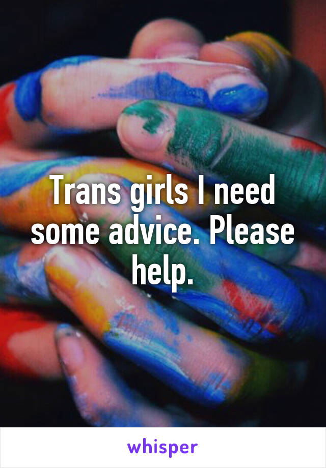 Trans girls I need some advice. Please help.