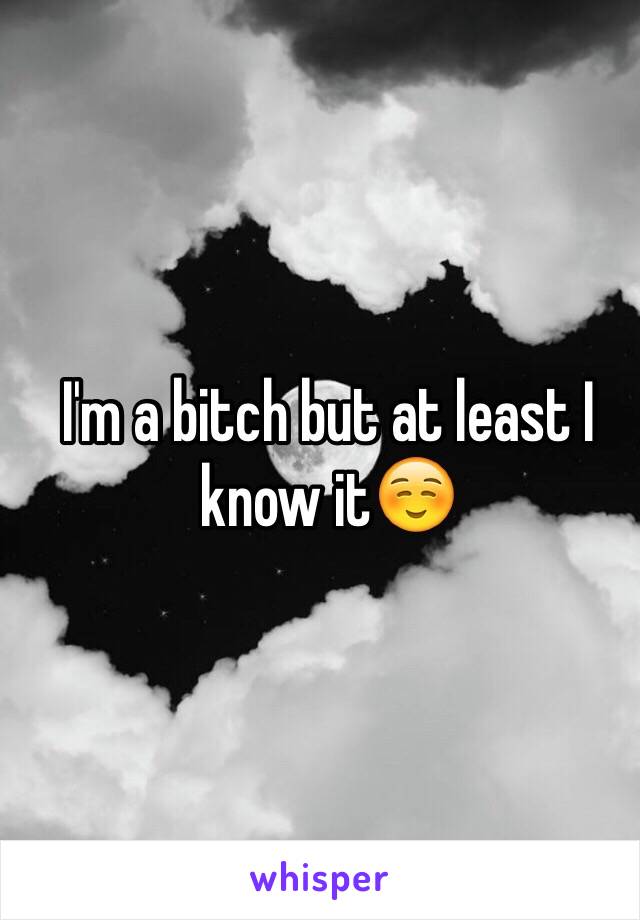 I'm a bitch but at least I know it☺️