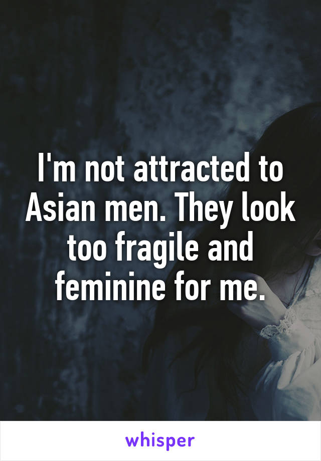 I'm not attracted to Asian men. They look too fragile and feminine for me.