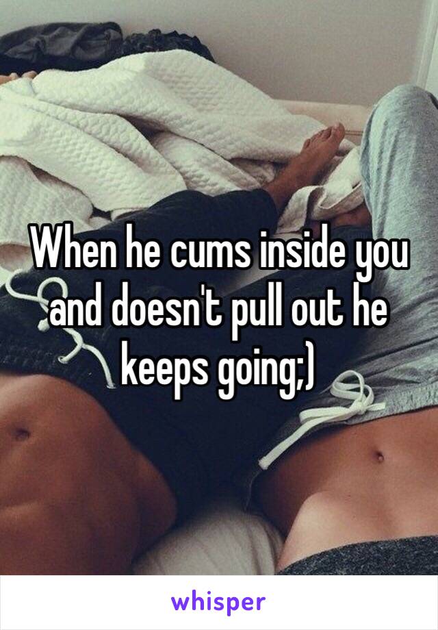 When he cums inside you and doesn't pull out he keeps going;) 