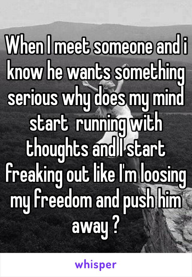 When I meet someone and i know he wants something serious why does my mind start  running with thoughts and I start freaking out like I'm loosing my freedom and push him away ?