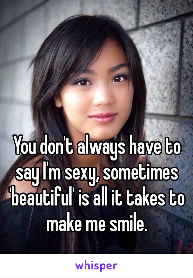 You don't always have to say I'm sexy, sometimes 'beautiful' is all it takes to make me smile. 