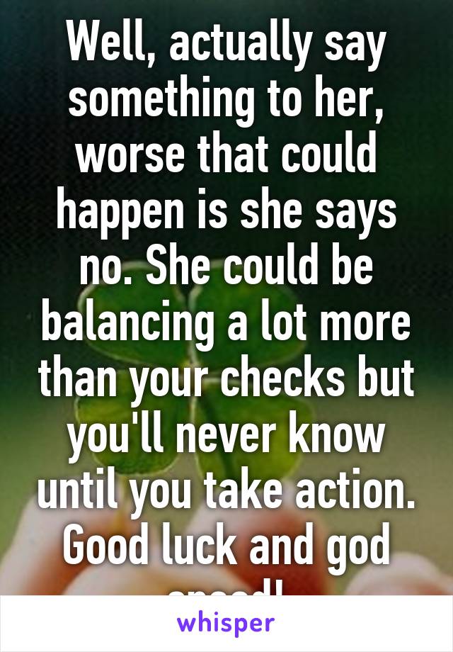 Well, actually say something to her, worse that could happen is she says no. She could be balancing a lot more than your checks but you'll never know until you take action. Good luck and god speed!