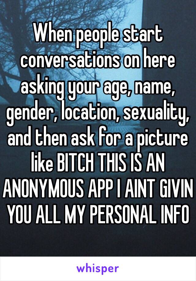 When people start conversations on here asking your age, name, gender, location, sexuality, and then ask for a picture like BITCH THIS IS AN ANONYMOUS APP I AINT GIVIN YOU ALL MY PERSONAL INFO