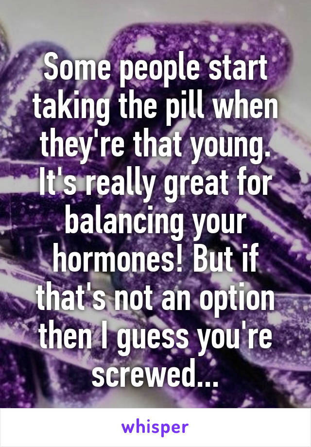 Some people start taking the pill when they're that young. It's really great for balancing your hormones! But if that's not an option then I guess you're screwed...