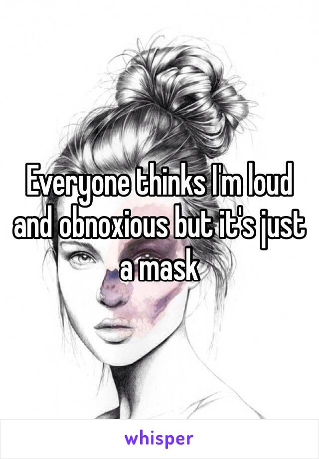 Everyone thinks I'm loud and obnoxious but it's just a mask 