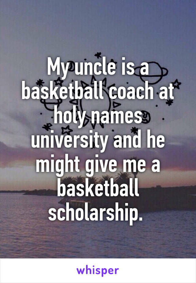 My uncle is a basketball coach at holy names university and he might give me a basketball scholarship. 