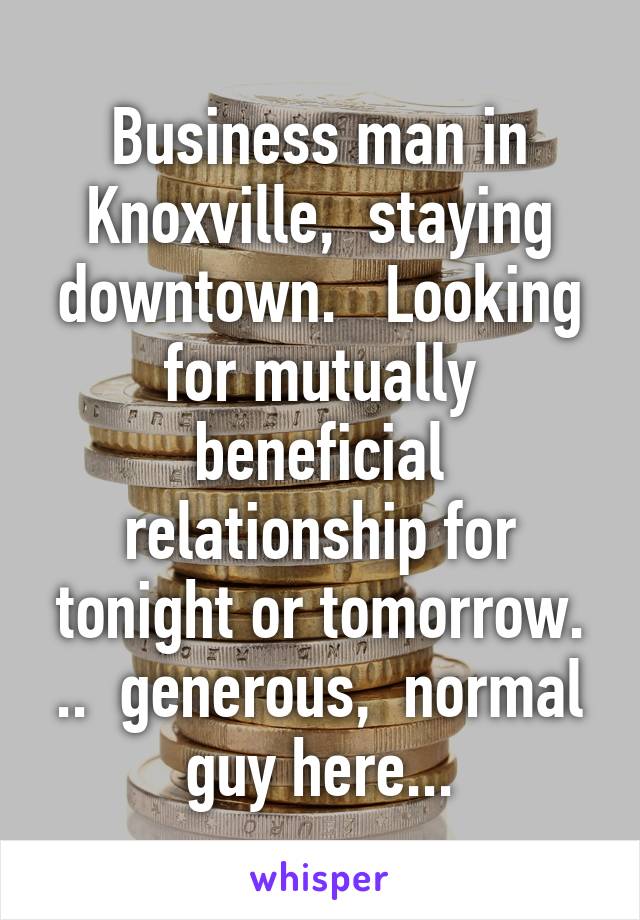 Business man in Knoxville,  staying downtown.   Looking for mutually beneficial relationship for tonight or tomorrow. ..  generous,  normal guy here...