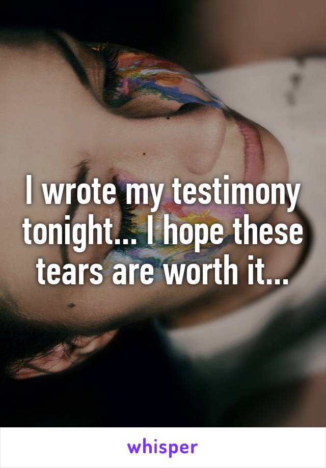 I wrote my testimony tonight... I hope these tears are worth it...