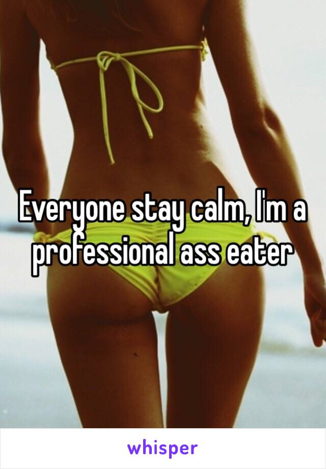 Everyone stay calm, I'm a professional ass eater 