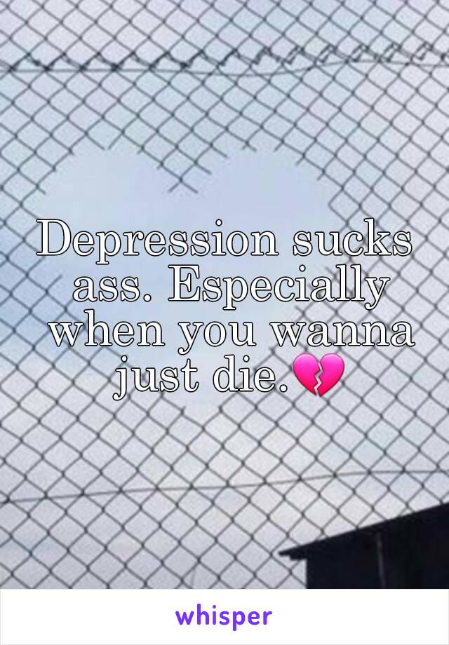 Depression sucks ass. Especially when you wanna just die.💔