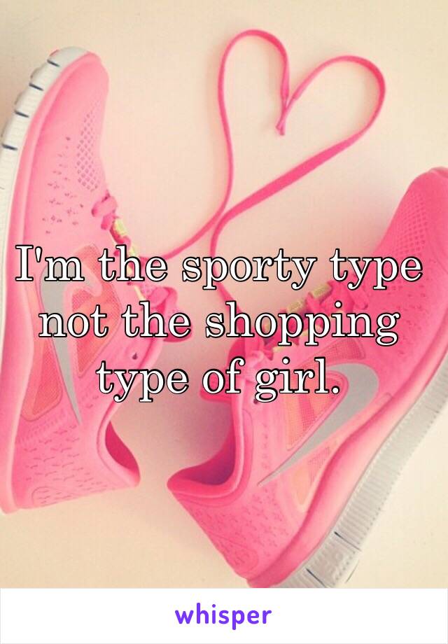 I'm the sporty type not the shopping type of girl. 