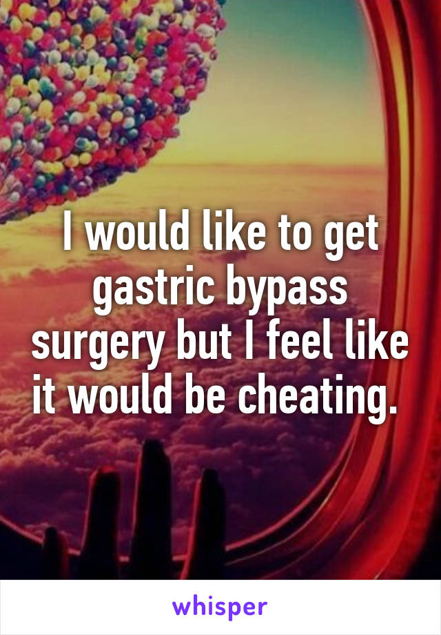 I would like to get gastric bypass surgery but I feel like it would be cheating. 