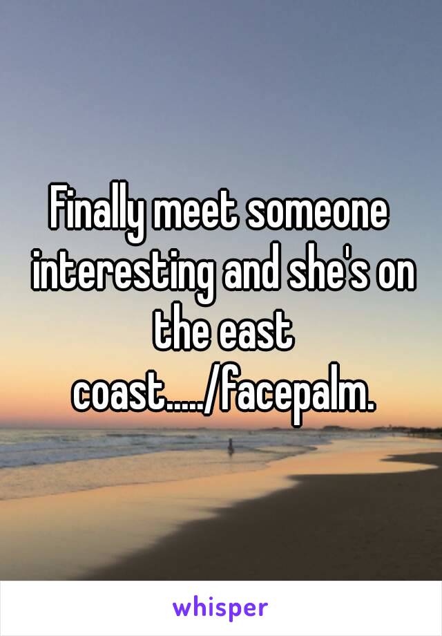 Finally meet someone interesting and she's on the east coast...../facepalm.