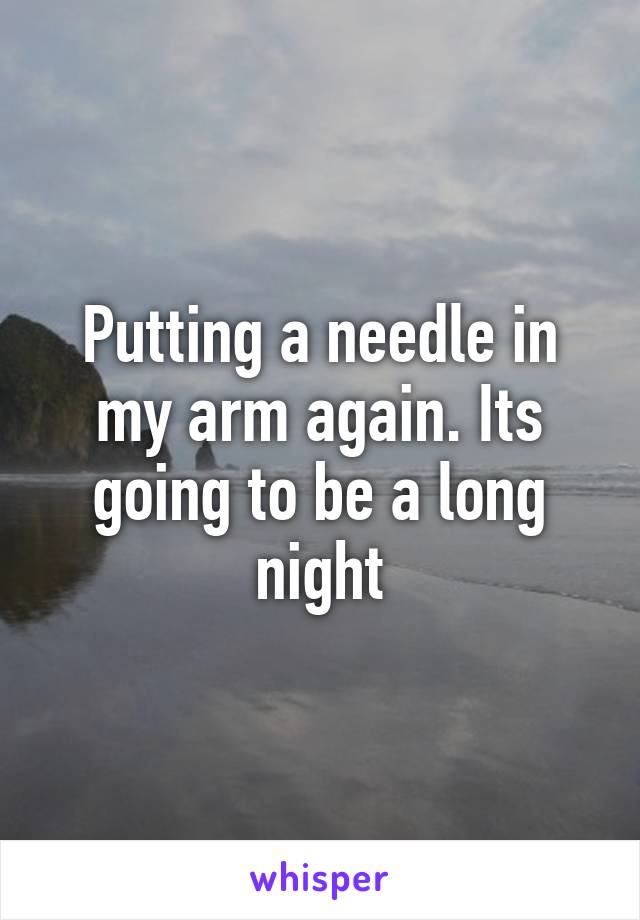 Putting a needle in my arm again. Its going to be a long night