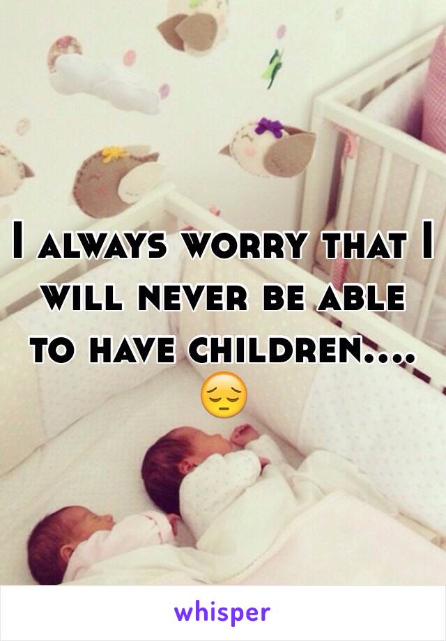 I always worry that I will never be able to have children.... 😔