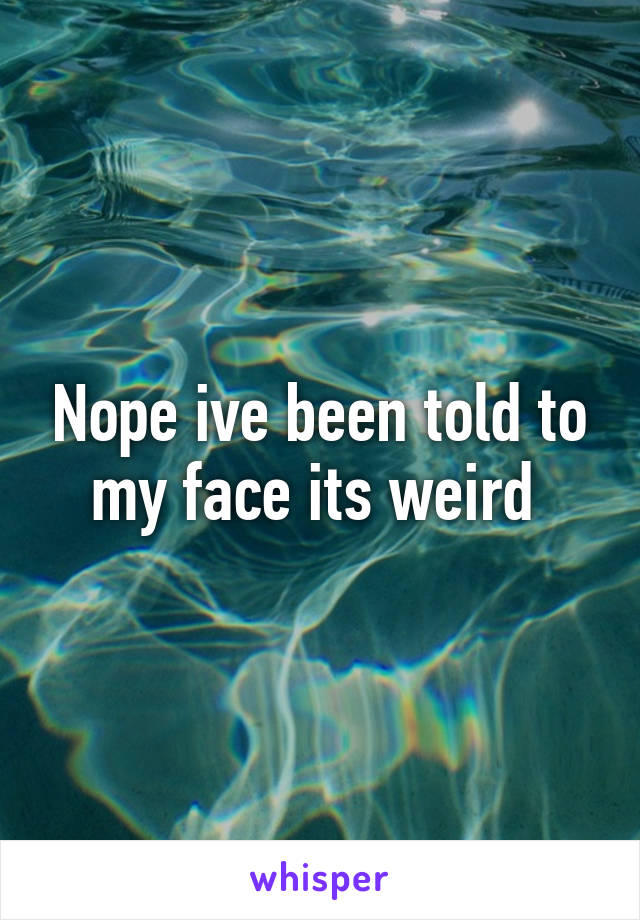 Nope ive been told to my face its weird 