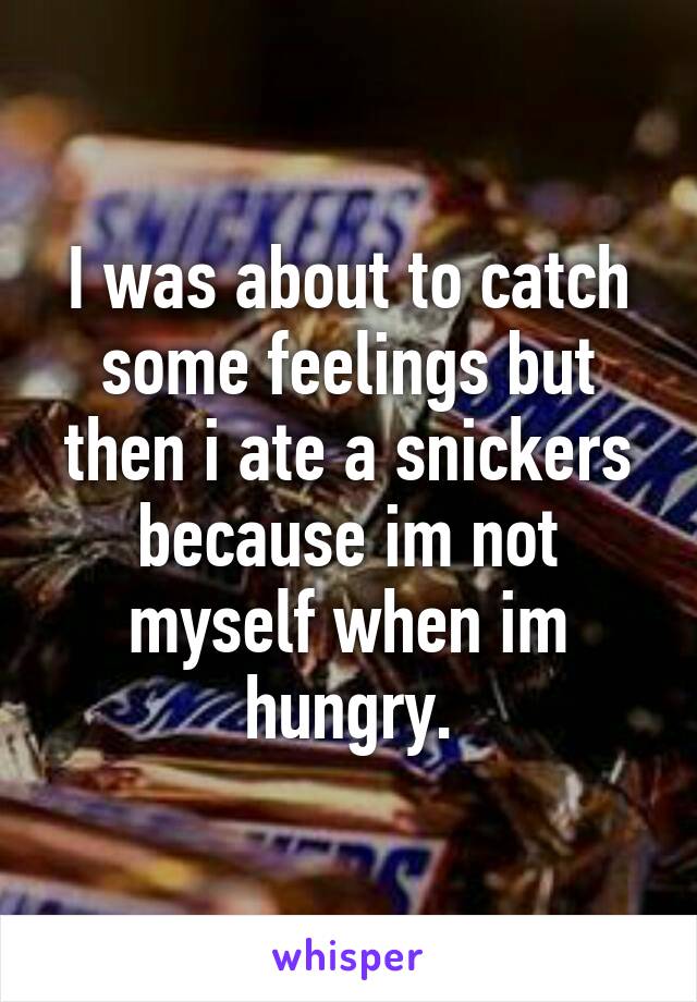 I was about to catch some feelings but then i ate a snickers because im not myself when im hungry.