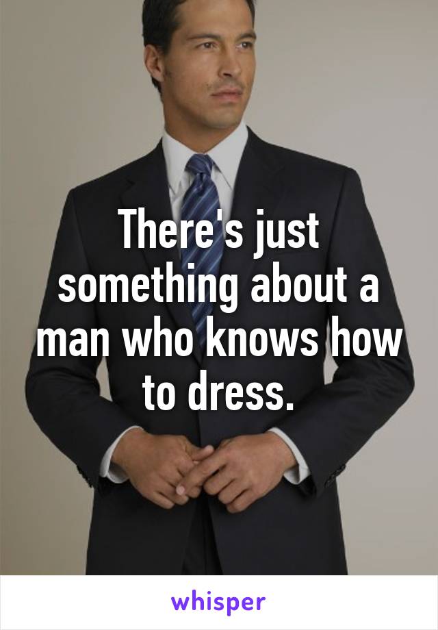 There's just something about a man who knows how to dress.