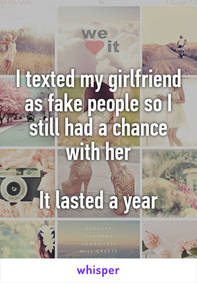 I texted my girlfriend as fake people so I still had a chance with her

It lasted a year