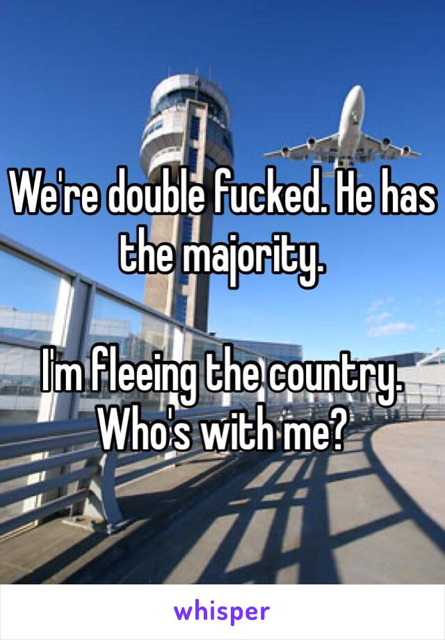 We're double fucked. He has the majority. 

I'm fleeing the country. Who's with me? 