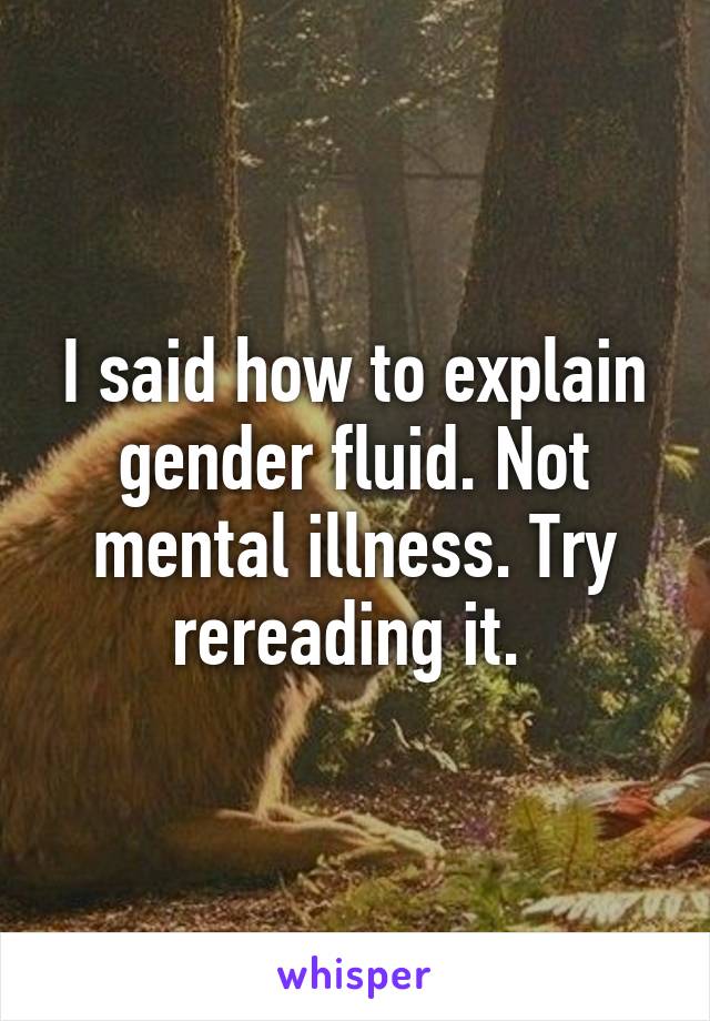 I said how to explain gender fluid. Not mental illness. Try rereading it. 