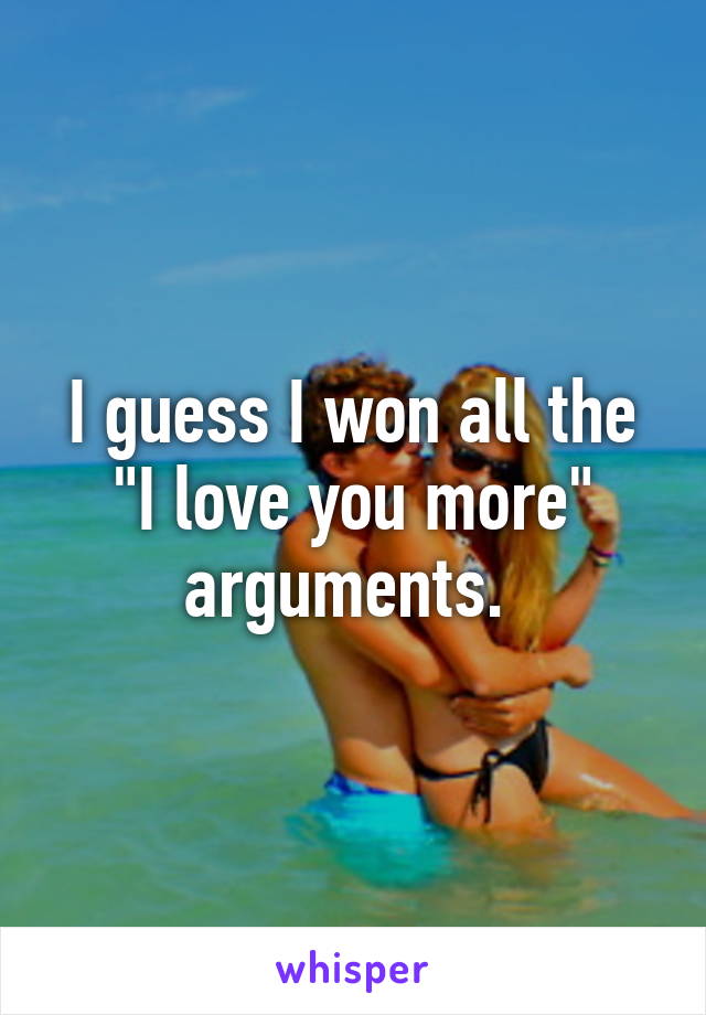 I guess I won all the "I love you more" arguments. 