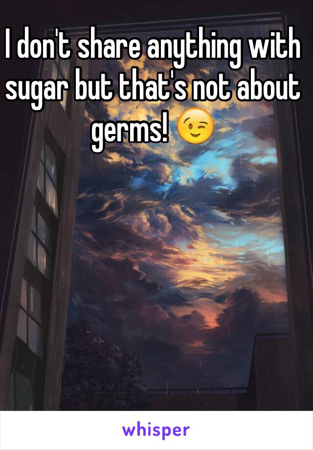 I don't share anything with sugar but that's not about germs! 😉