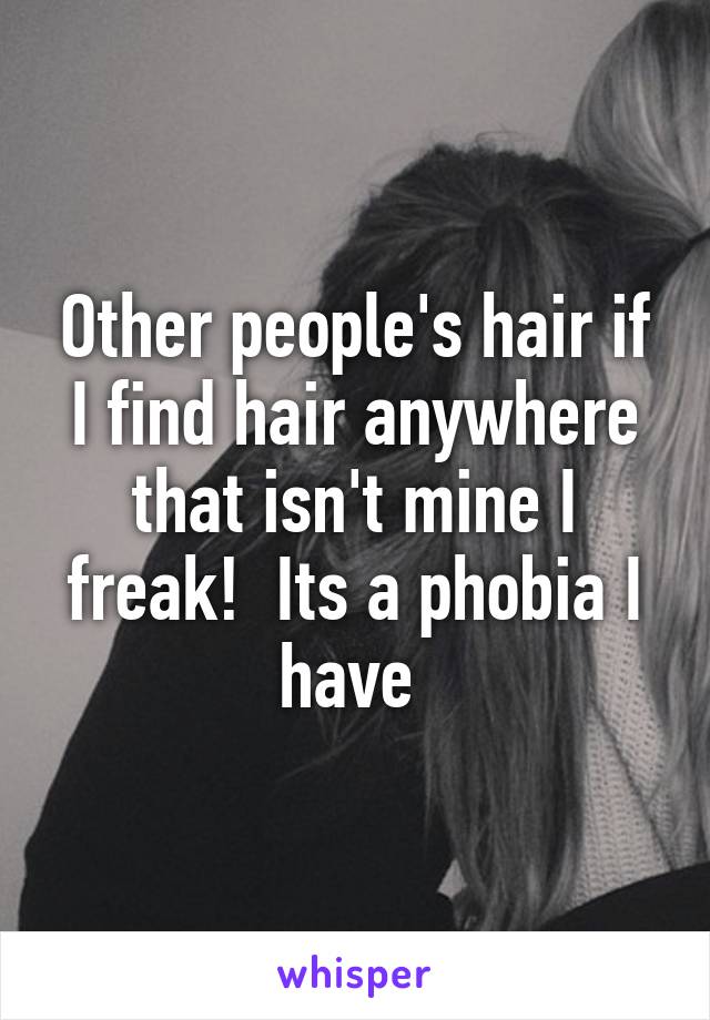 Other people's hair if I find hair anywhere that isn't mine I freak!  Its a phobia I have 