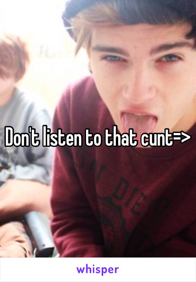 Don't listen to that cunt=>