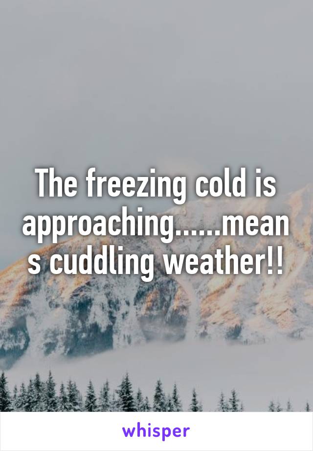 The freezing cold is approaching......means cuddling weather!!