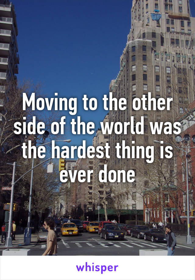 Moving to the other side of the world was the hardest thing is ever done