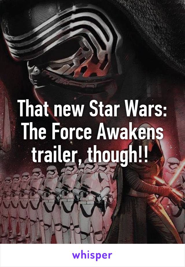 That new Star Wars: The Force Awakens trailer, though!! 