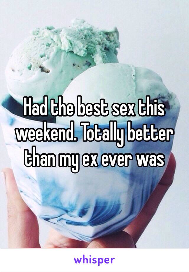 Had the best sex this weekend. Totally better than my ex ever was