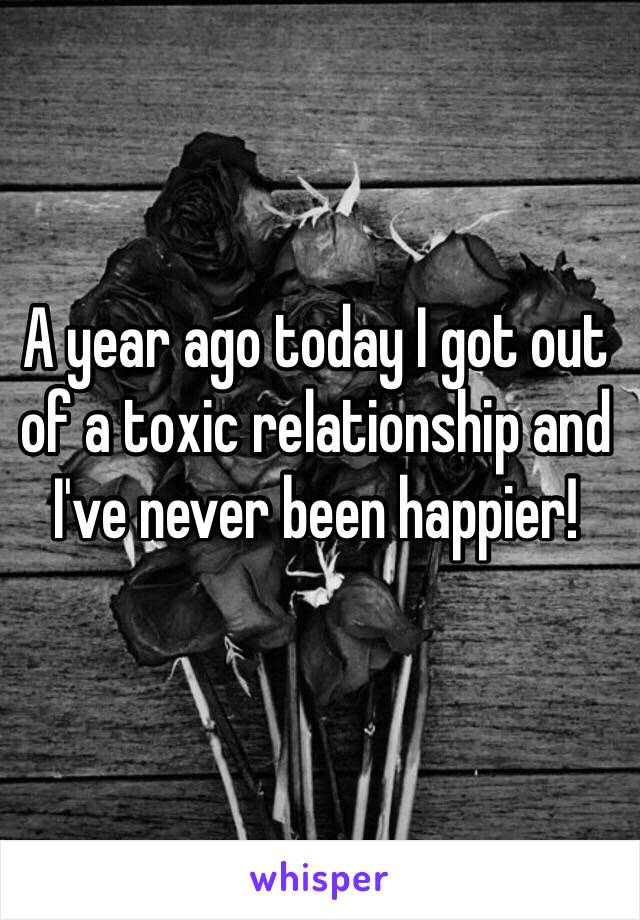 A year ago today I got out of a toxic relationship and I've never been happier! 