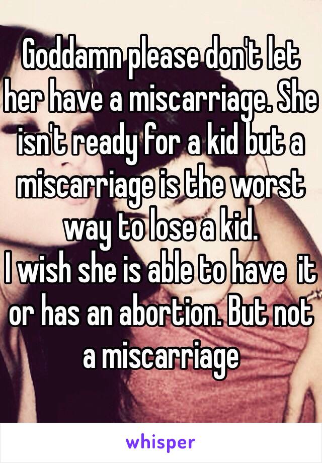 Goddamn please don't let her have a miscarriage. She isn't ready for a kid but a miscarriage is the worst way to lose a kid. 
I wish she is able to have  it or has an abortion. But not a miscarriage 
