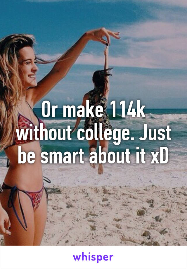 Or make 114k without college. Just be smart about it xD