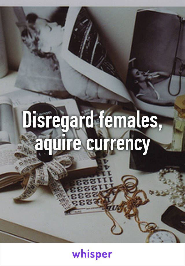 Disregard females, aquire currency