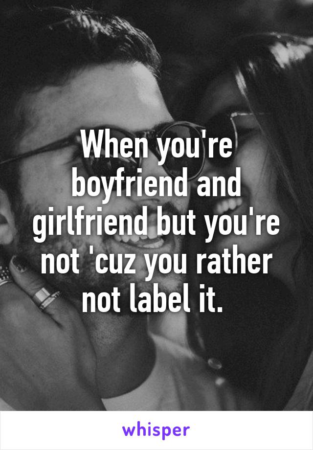 When you're boyfriend and girlfriend but you're not 'cuz you rather not label it. 