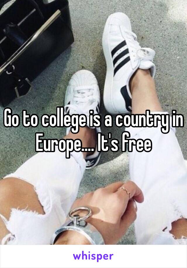 Go to college is a country in Europe.... It's free 