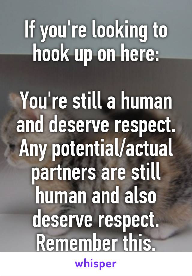 If you're looking to hook up on here:

You're still a human and deserve respect.
Any potential/actual partners are still human and also deserve respect.
Remember this.