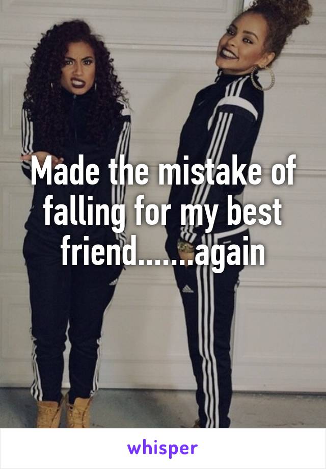 Made the mistake of falling for my best friend.......again
