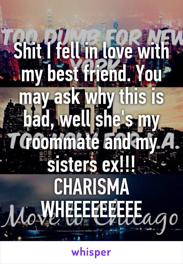 Shit I fell in love with my best friend. You may ask why this is bad, well she's my roommate and my sisters ex!!! CHARISMA WHEEEEEEEEE