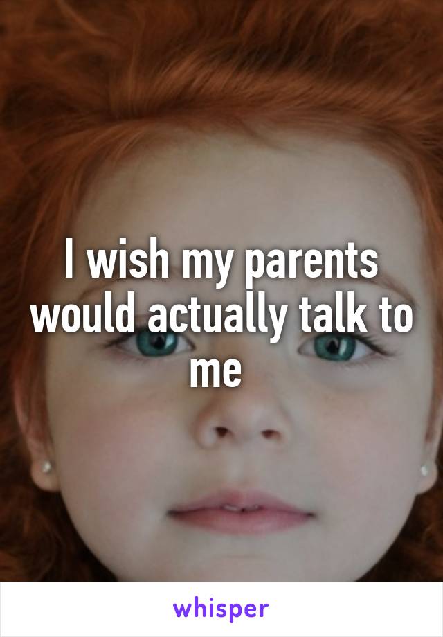 I wish my parents would actually talk to me 