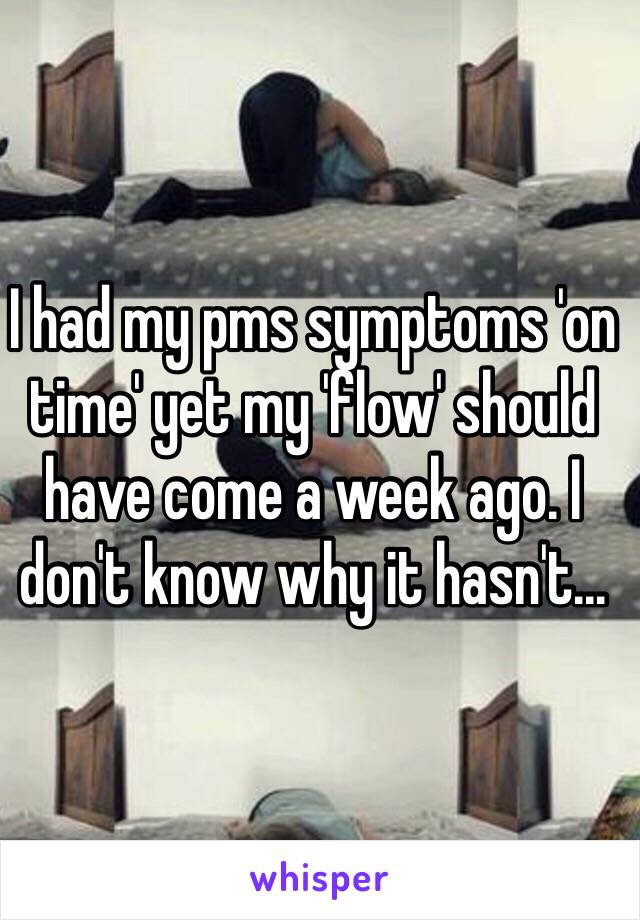 I had my pms symptoms 'on time' yet my 'flow' should have come a week ago. I don't know why it hasn't...