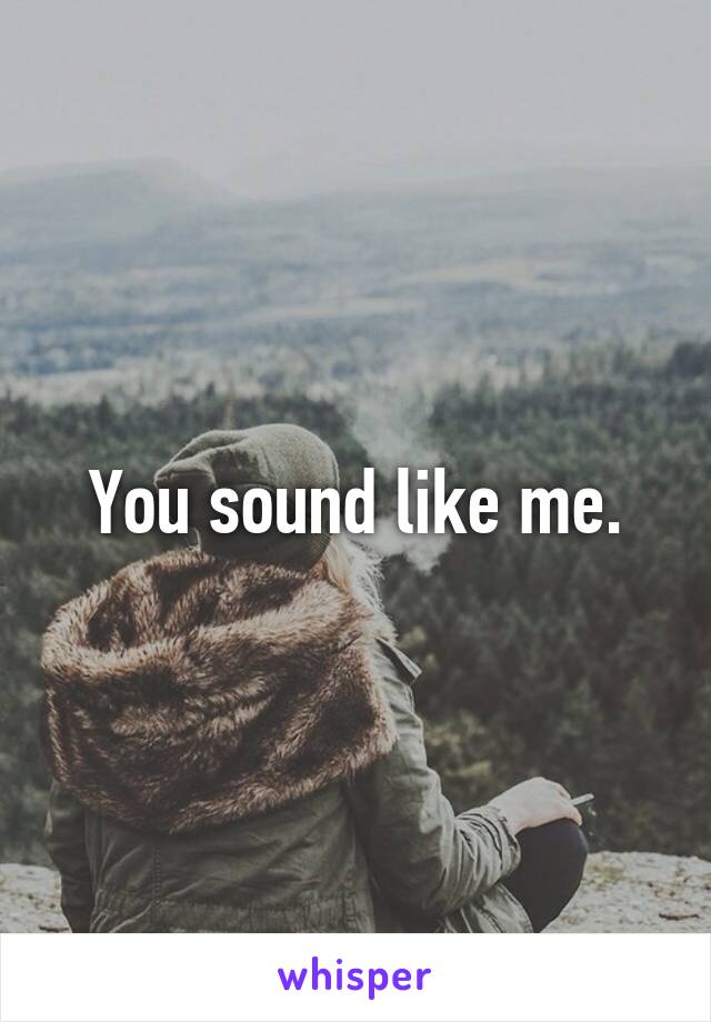 You sound like me.