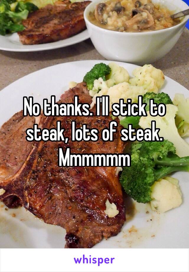 No thanks. I'll stick to steak, lots of steak. Mmmmmm