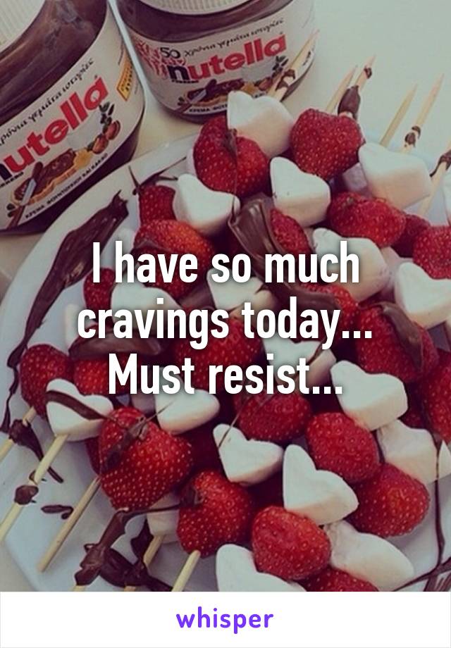 I have so much cravings today... Must resist...