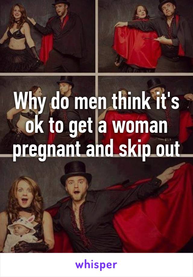 Why do men think it's ok to get a woman pregnant and skip out 