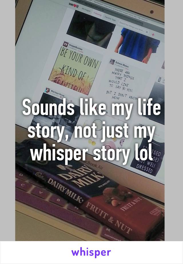 Sounds like my life story, not just my whisper story lol